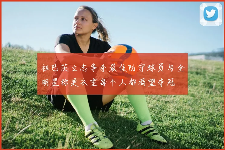 祖巴茨立志争夺最佳防守球员与全明星称更衣室每个人都渴望夺冠
