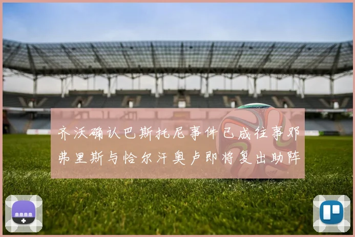 齐沃确认巴斯托尼事件已成往事邓弗里斯与恰尔汗奥卢即将复出助阵