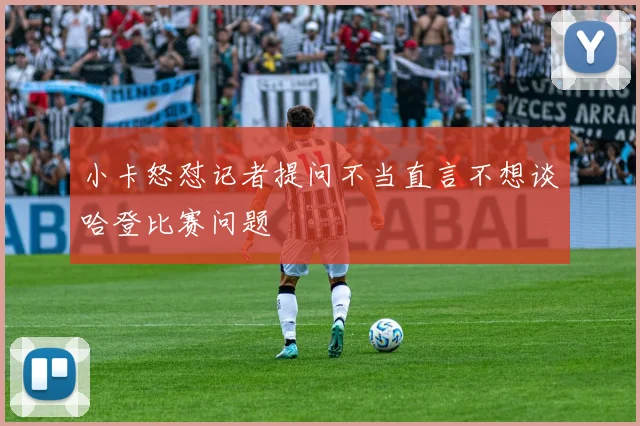 小卡怒怼记者提问不当直言不想谈哈登比赛问题