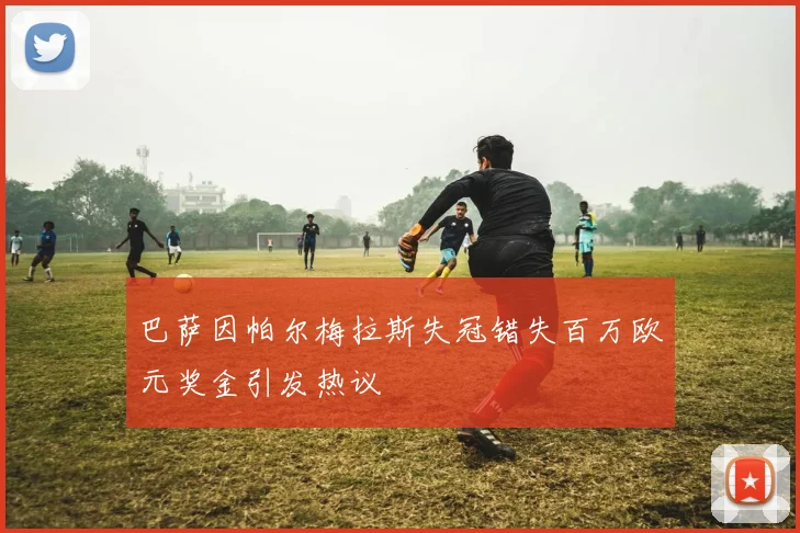 巴萨因帕尔梅拉斯失冠错失百万欧元奖金引发热议