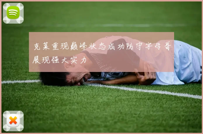 克莱重现巅峰状态成功防守字母哥展现强大实力