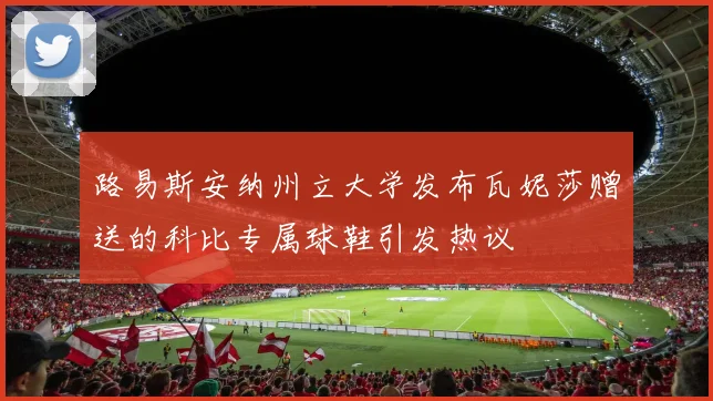 路易斯安纳州立大学发布瓦妮莎赠送的科比专属球鞋引发热议