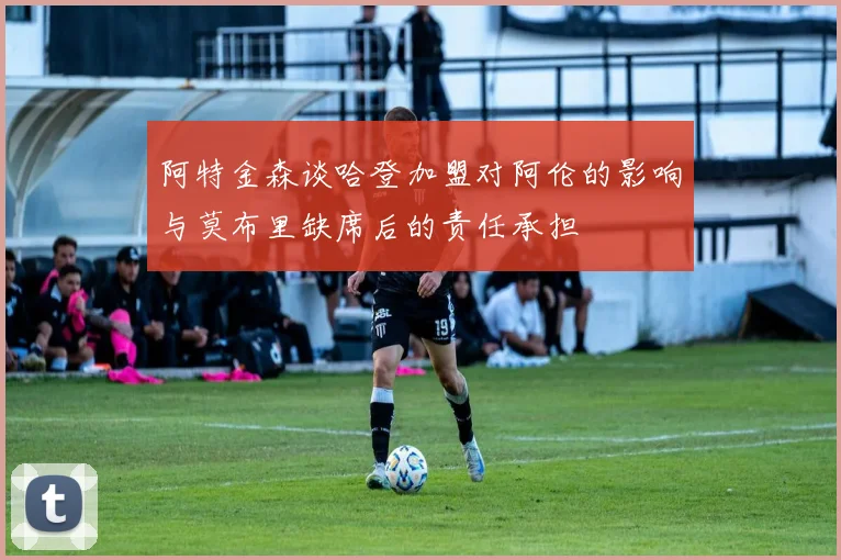 阿特金森谈哈登加盟对阿伦的影响与莫布里缺席后的责任承担