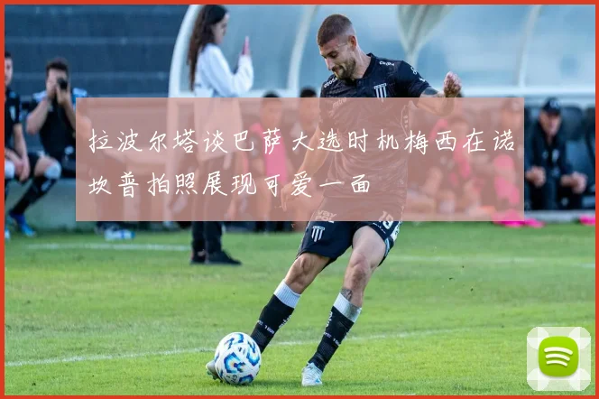 拉波尔塔谈巴萨大选时机梅西在诺坎普拍照展现可爱一面