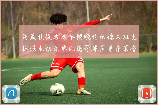 周最佳提名名单揭晓伦纳德文班克林根米切尔恩比德等球星争夺荣誉