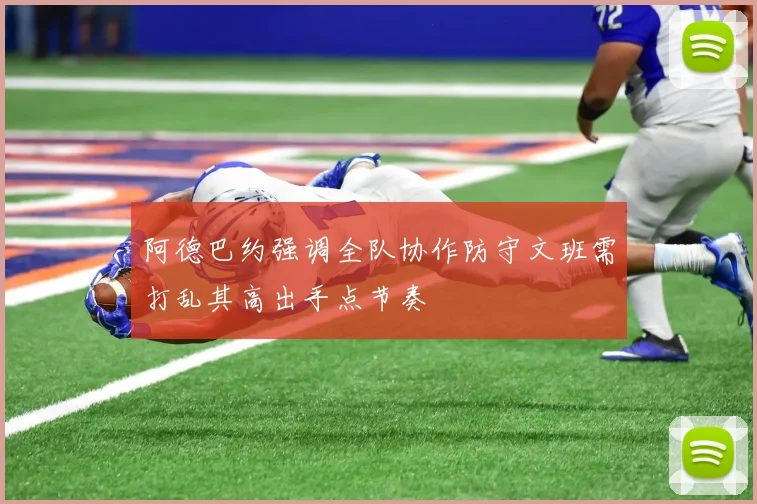 阿德巴约强调全队协作防守文班需打乱其高出手点节奏
