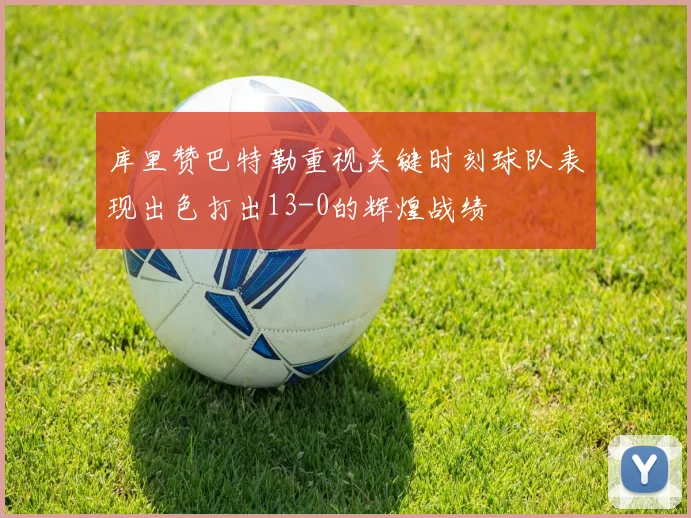 库里赞巴特勒重视关键时刻球队表现出色打出13-0的辉煌战绩