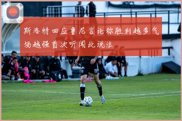 斯洛特回应鲁尼言论称胜利越多气场越强首次听闻此说法