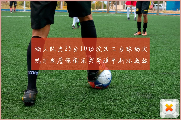湖人队史25分10助攻及三分球场次统计老詹领衔东契奇追平科比成就