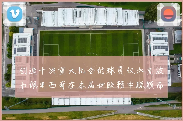 创造十次重大机会的球员仅加克波和佩里西奇在本届世欧预中脱颖而出
