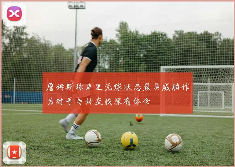 詹姆斯称库里无球状态最具威胁作为对手与好友我深有体会