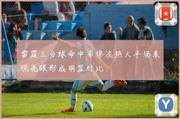 雷霆三分球命中率惨淡热火半场表现亮眼形成明显对比