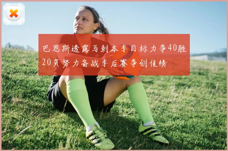 巴恩斯透露马刺本季目标力争40胜20负努力备战季后赛争创佳绩