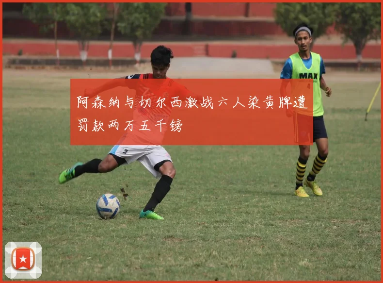 阿森纳与切尔西激战六人染黄牌遭罚款两万五千镑
