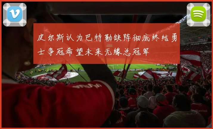皮尔斯认为巴特勒缺阵彻底终结勇士争冠希望未来无缘总冠军