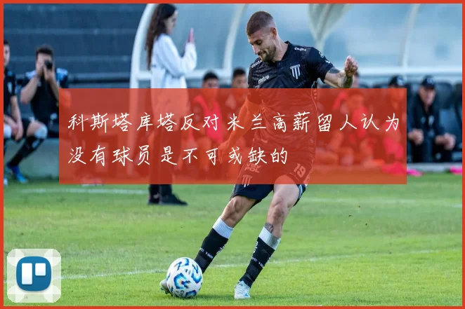 科斯塔库塔反对米兰高薪留人认为没有球员是不可或缺的