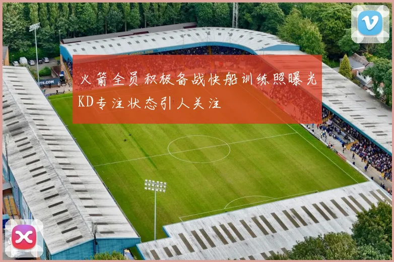 火箭全员积极备战快船训练照曝光KD专注状态引人关注