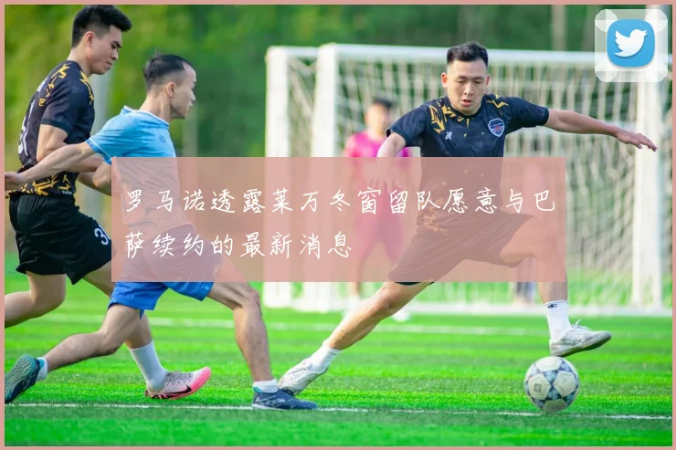 罗马诺透露莱万冬窗留队愿意与巴萨续约的最新消息