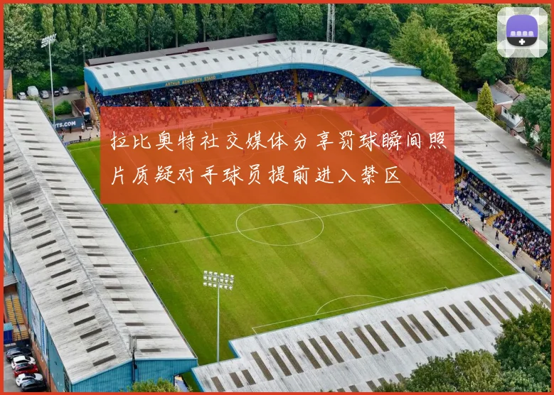 拉比奥特社交媒体分享罚球瞬间照片质疑对手球员提前进入禁区
