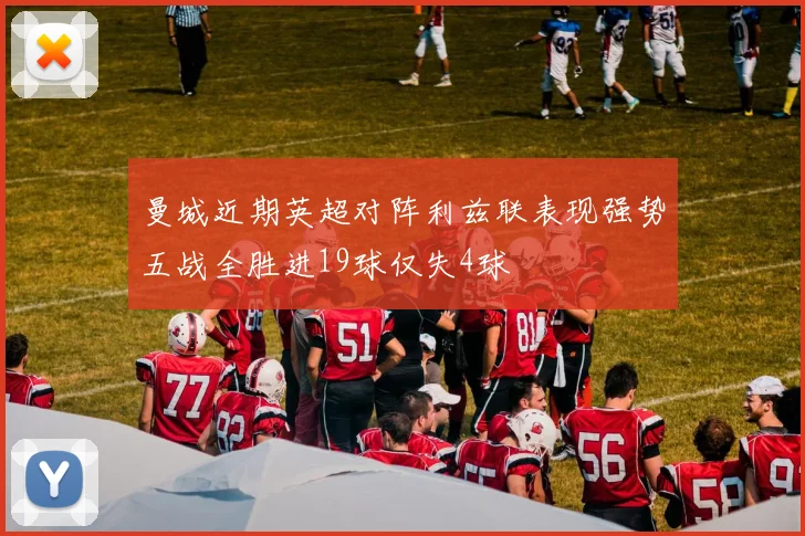 曼城近期英超对阵利兹联表现强势五战全胜进19球仅失4球