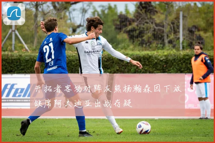 开拓者客场对阵灰熊杨瀚森因下放缺席阿夫迪亚出战存疑