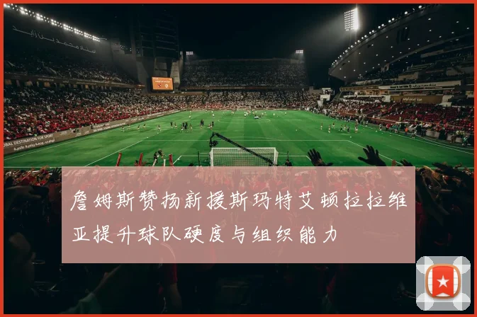 詹姆斯赞扬新援斯玛特艾顿拉拉维亚提升球队硬度与组织能力