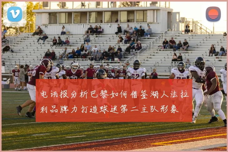电讯报分析巴黎如何借鉴湖人法拉利品牌力打造球迷第二主队形象