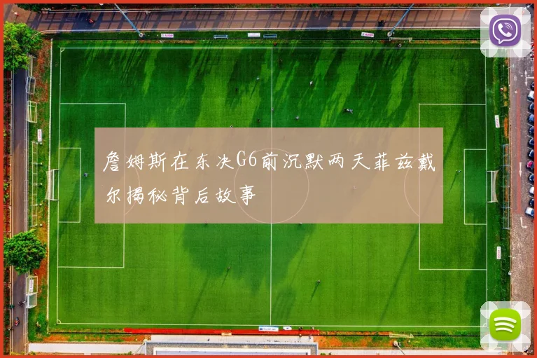 詹姆斯在东决G6前沉默两天菲兹戴尔揭秘背后故事