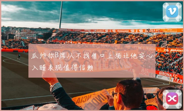 瓜帅称B席从不找借口上场让他安心入睡表现值得信赖