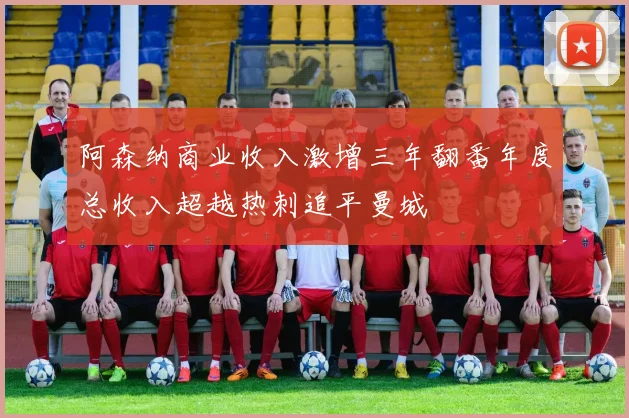 阿森纳商业收入激增三年翻番年度总收入超越热刺追平曼城
