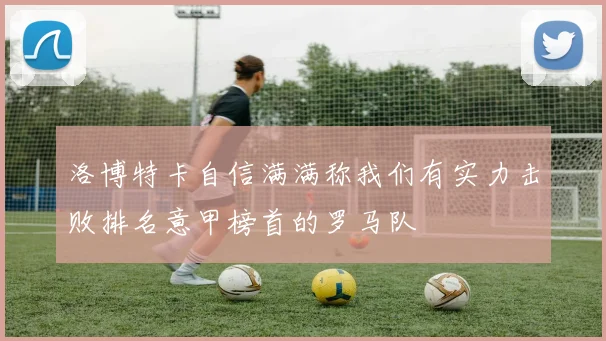 洛博特卡自信满满称我们有实力击败排名意甲榜首的罗马队