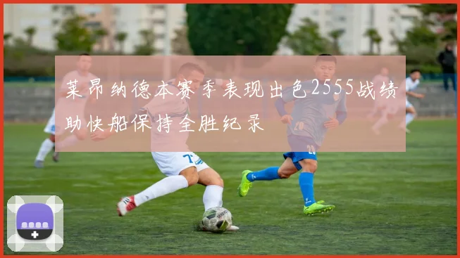 莱昂纳德本赛季表现出色2555战绩助快船保持全胜纪录