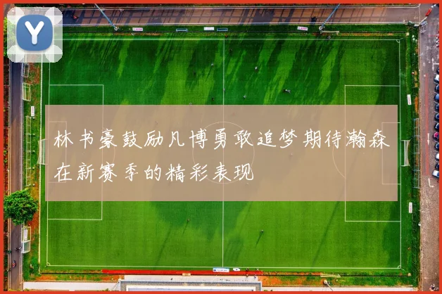 林书豪鼓励凡博勇敢追梦期待瀚森在新赛季的精彩表现