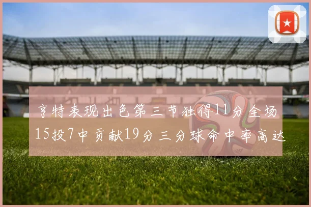 亨特表现出色第三节独得11分全场15投7中贡献19分三分球命中率高达375