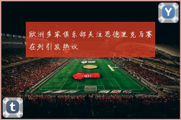 欧洲多家俱乐部关注恩德里克马赛在列引发热议