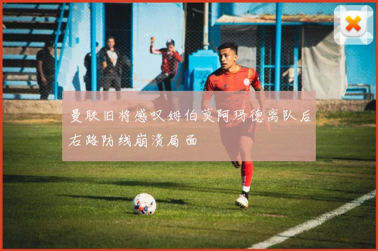 曼联旧将感叹姆伯莫阿玛德离队后右路防线崩溃局面