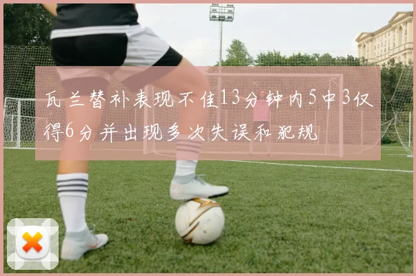 瓦兰替补表现不佳13分钟内5中3仅得6分并出现多次失误和犯规