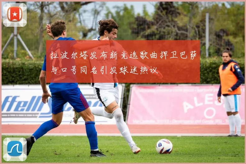 拉波尔塔发布新竞选歌曲捍卫巴萨与口号同名引发球迷热议