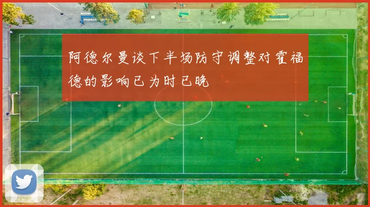 阿德尔曼谈下半场防守调整对霍福德的影响已为时已晚