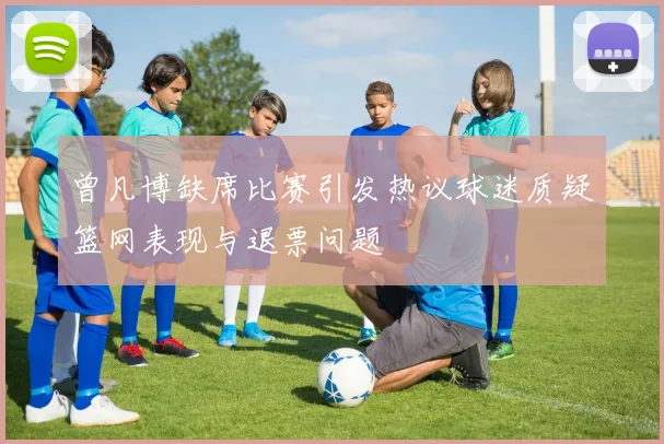 曾凡博缺席比赛引发热议球迷质疑篮网表现与退票问题