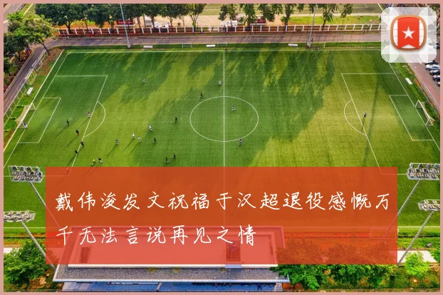 戴伟浚发文祝福于汉超退役感慨万千无法言说再见之情