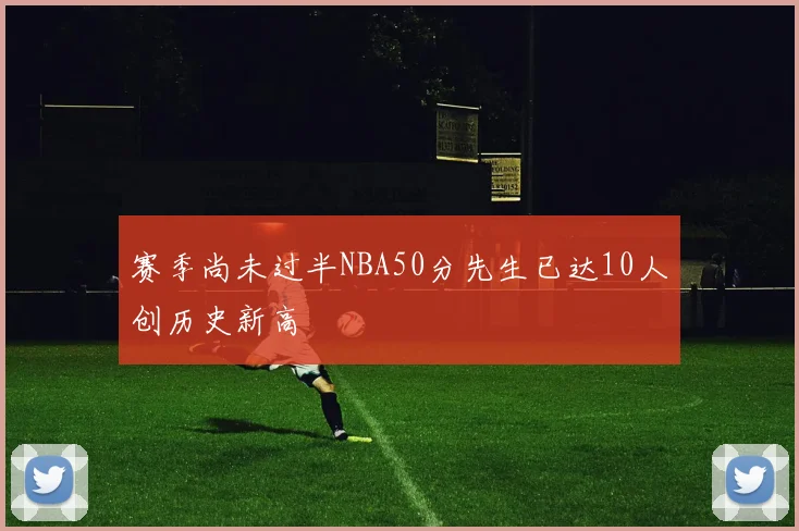 赛季尚未过半NBA50分先生已达10人创历史新高