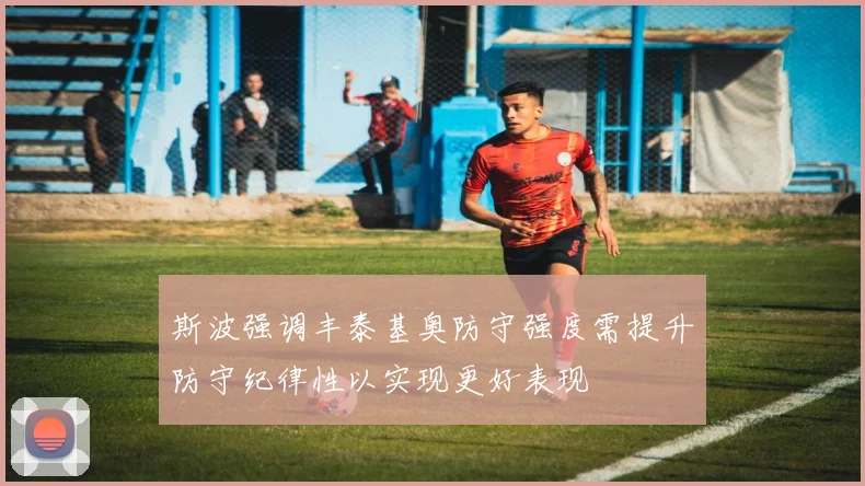 斯波强调丰泰基奥防守强度需提升防守纪律性以实现更好表现