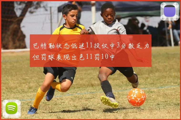 巴特勒状态低迷11投仅中3分数乏力但罚球表现出色11罚10中