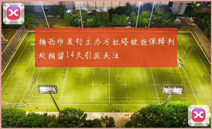 梅西印度行主办方杜塔被拒保释判处拘留14天引发关注