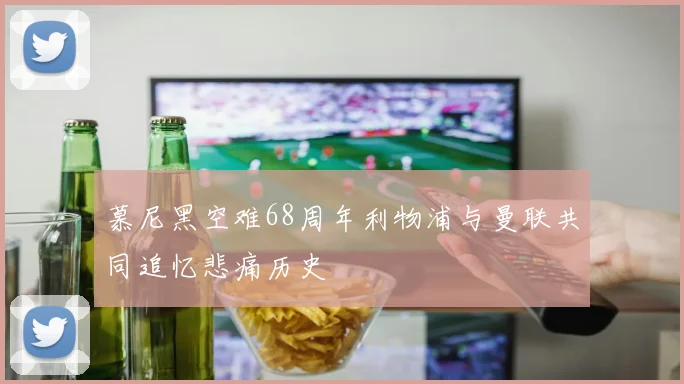 慕尼黑空难68周年利物浦与曼联共同追忆悲痛历史