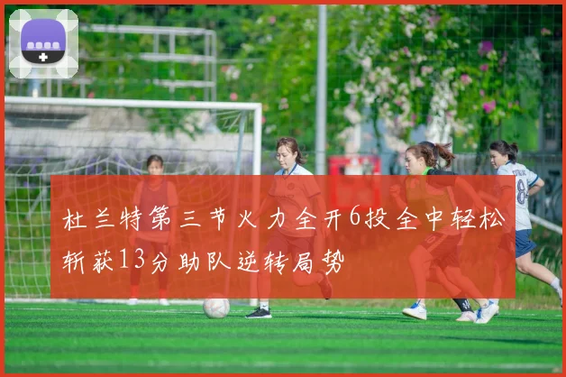 杜兰特第三节火力全开6投全中轻松斩获13分助队逆转局势