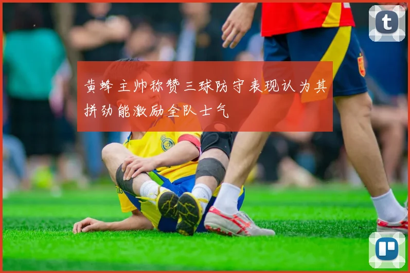 黄蜂主帅称赞三球防守表现认为其拼劲能激励全队士气