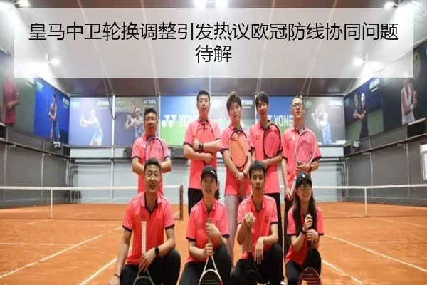 皇马中卫轮换调整引发热议欧冠防线协同问题待解（ManBetX）